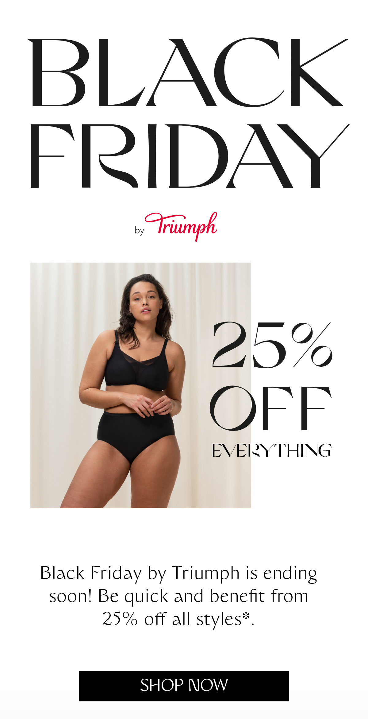 Black Friday by Triumph: 25% OFF. Black Friday by Triumph is ending soon! Be quick and benefit from 25% off all styles*. 