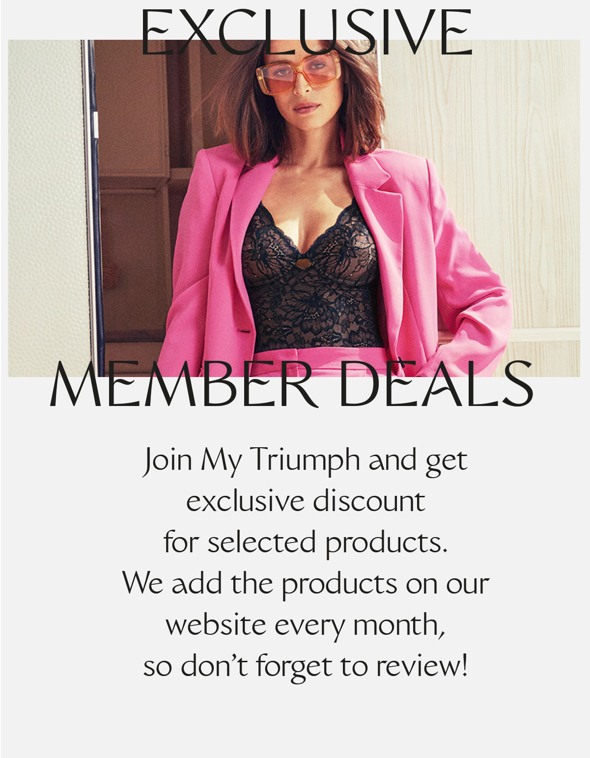 Exclusive member deals. Join My Triumph and get exclusive discount for selected products. We add the products on our website every month, so don’t forget to review!