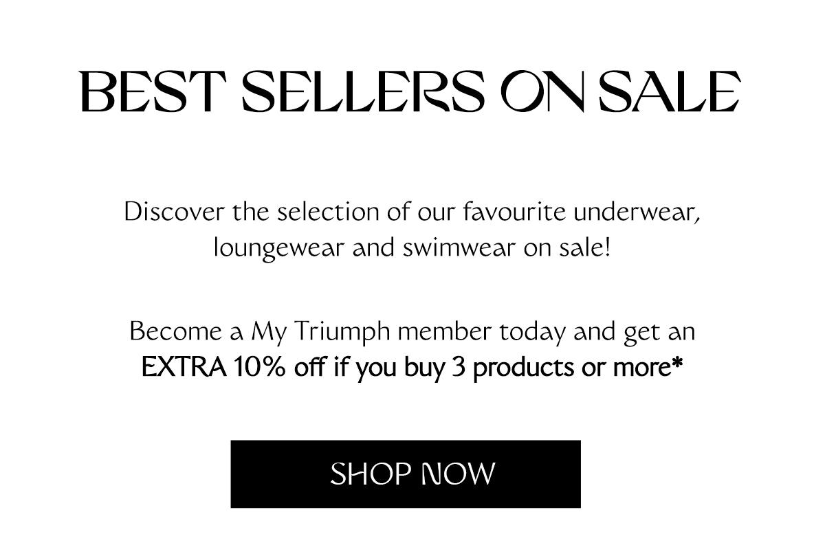 Best sellers on SALE. Discover the selection of our favourite underwear, loungewear and swimwear on sale! Become a My Triumph member today and get EXTRA 10% off if you buy 3 products or more*