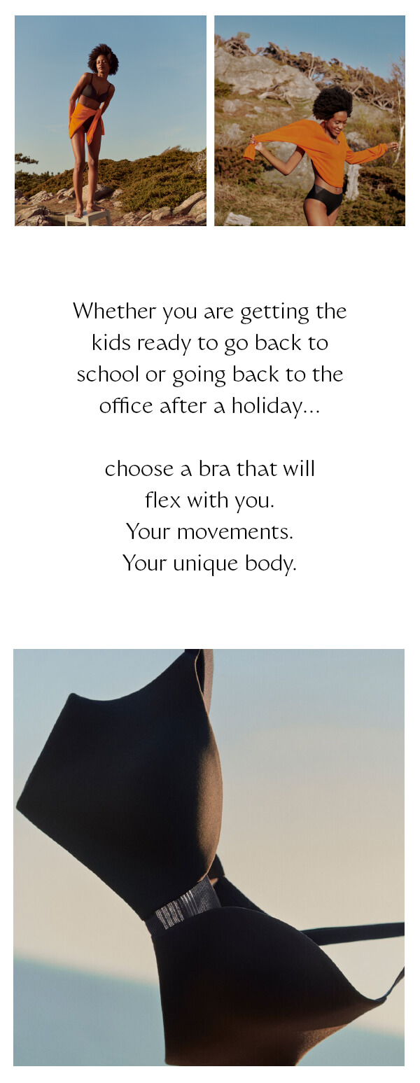 Whether you are getting the kids ready to go back to school or going back to the office after a holiday… choose a bra that will flex with you. Your movements. Your unique body.