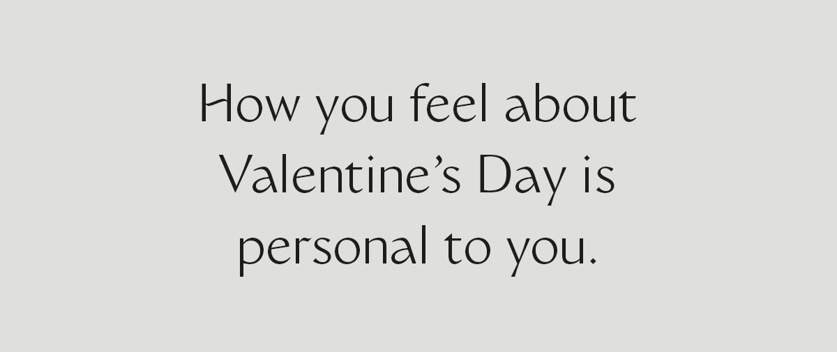 How you feel about Valentine’s Day is personal to you.