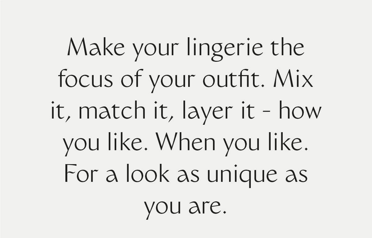 Make your lingerie the focus of your outfit. Mix it, match it, layer it - how you like. When you like. For a look as unique as you are.