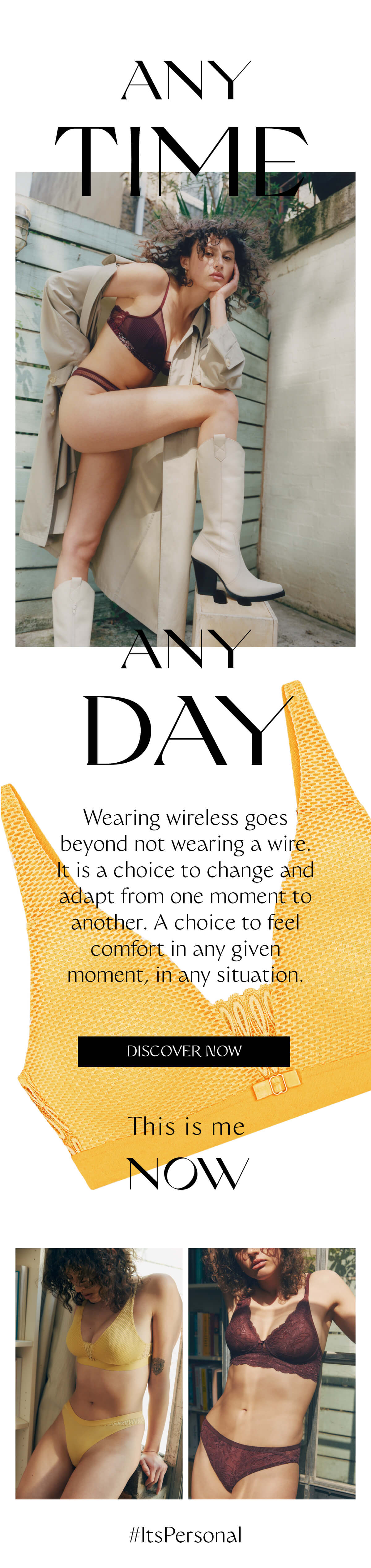 ANY TIME, ANY DAY. Wearing wireless goes beyond not wearing a wire. It is a choice to change and adapt from one moment to another. A choice to feel comfort in any given moment, in any situation.