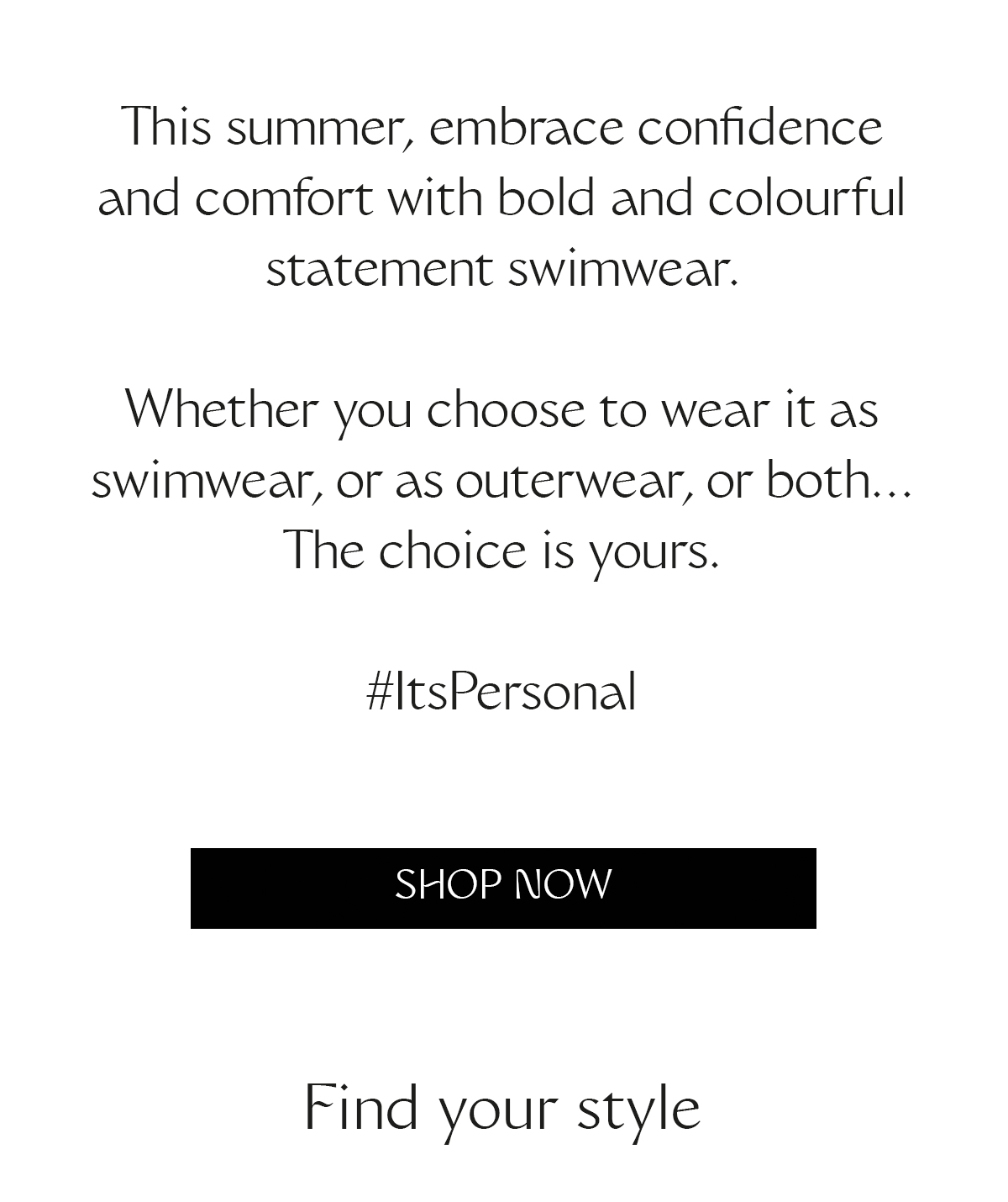 This summer, embrace confidence and comfort with bold and colourful statement swimwear. Whether you choose to wear it as swimwear, or as outerwear, or both… The choice is yours. #ItsPersonal