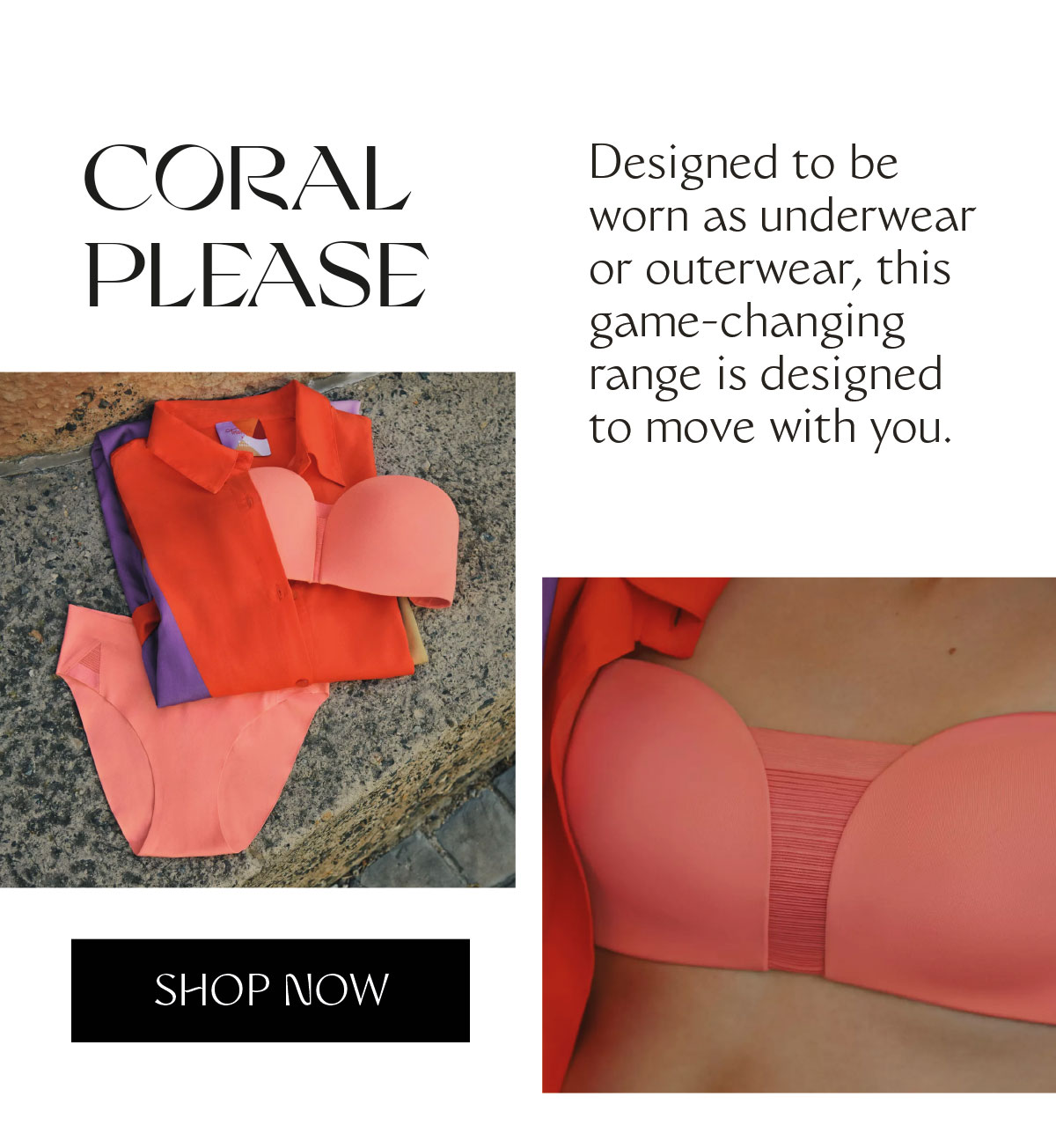 Coral Please Designed to be worn as underwear or outerwear, this game-changing range is designed to move with you.