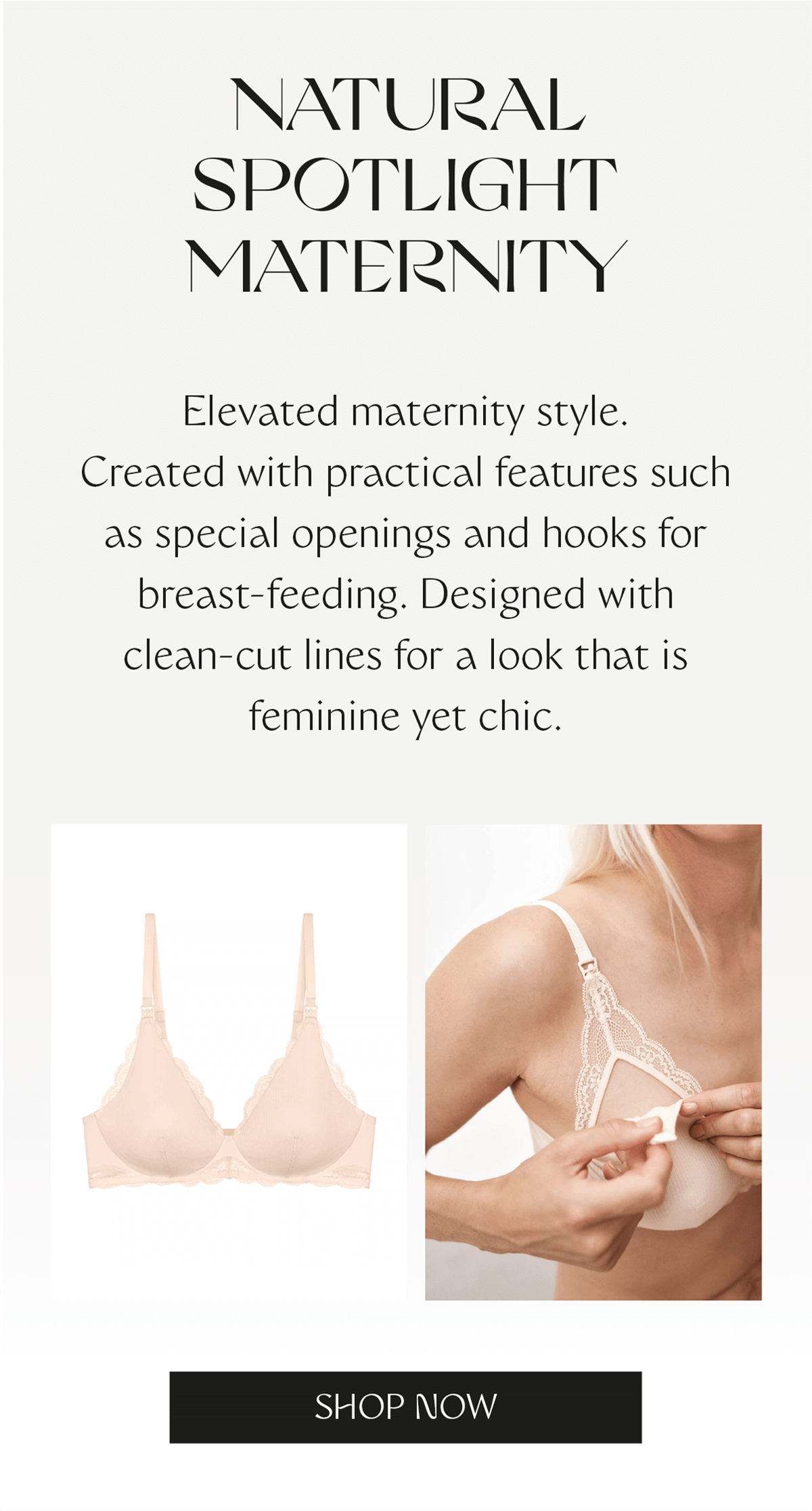 Elevated maternity style. Created with practical features such as special openings and hooks for breast-feeding. Designed with clean-cut lines for a look that is feminine yet chic.