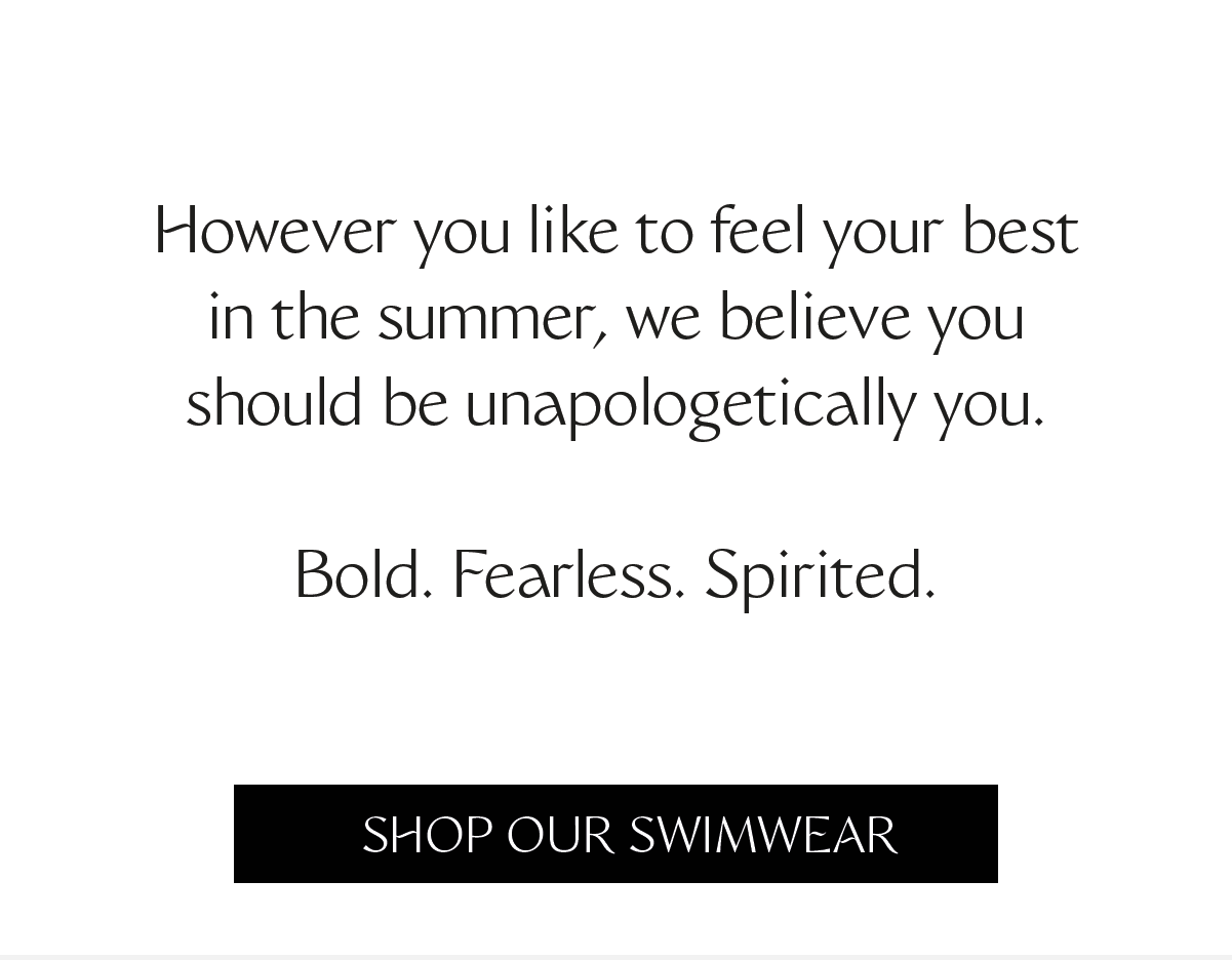 However you like to feel your best in the summer, we believe you should be unapologetically you. Bold. Fearless. Spirited.